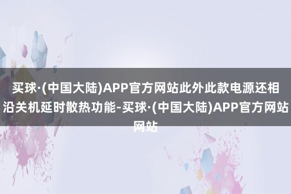 买球·(中国大陆)APP官方网站此外此款电源还相沿关机延时散热功能-买球·(中国大陆)APP官方网站