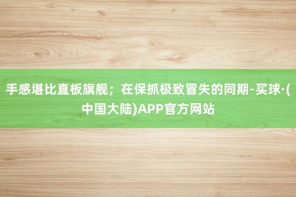 手感堪比直板旗舰；在保抓极致冒失的同期-买球·(中国大陆)APP官方网站