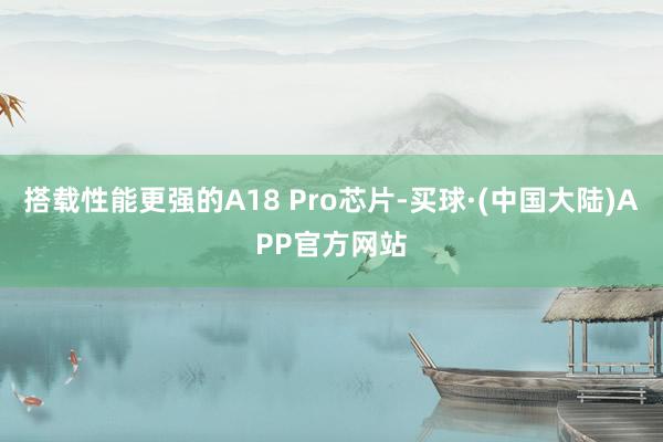 搭载性能更强的A18 Pro芯片-买球·(中国大陆)APP官方网站