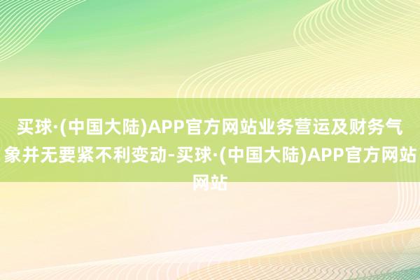 买球·(中国大陆)APP官方网站业务营运及财务气象并无要紧不利变动-买球·(中国大陆)APP官方网站