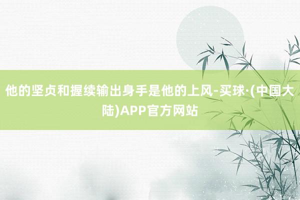 他的坚贞和握续输出身手是他的上风-买球·(中国大陆)APP官方网站