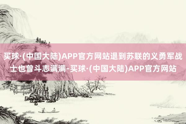 买球·(中国大陆)APP官方网站退到苏联的义勇军战士也曾斗志满满-买球·(中国大陆)APP官方网站