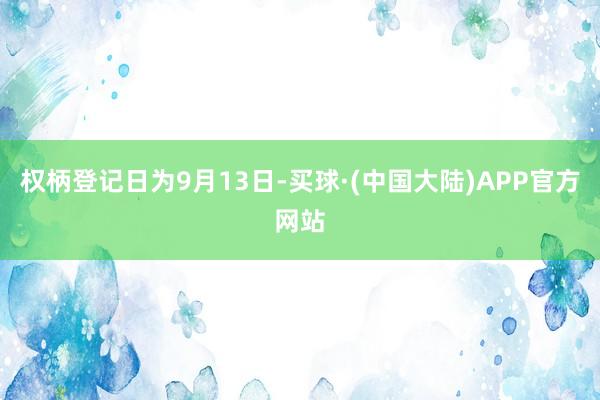 权柄登记日为9月13日-买球·(中国大陆)APP官方网站