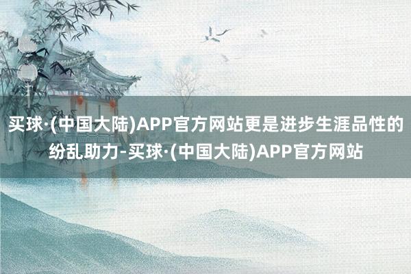 买球·(中国大陆)APP官方网站更是进步生涯品性的纷乱助力-买球·(中国大陆)APP官方网站