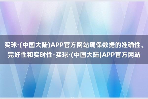 买球·(中国大陆)APP官方网站确保数据的准确性、完好性和实时性-买球·(中国大陆)APP官方网站