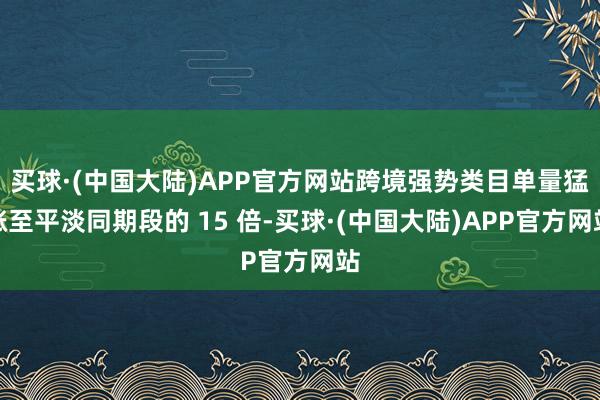 买球·(中国大陆)APP官方网站跨境强势类目单量猛涨至平淡同期段的 15 倍-买球·(中国大陆)APP官方网站