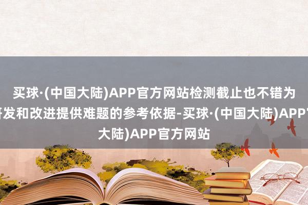 买球·(中国大陆)APP官方网站检测截止也不错为居品的研发和改进提供难题的参考依据-买球·(中国大陆)APP官方网站