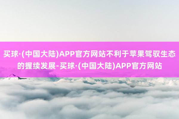 买球·(中国大陆)APP官方网站不利于苹果驾驭生态的握续发展-买球·(中国大陆)APP官方网站