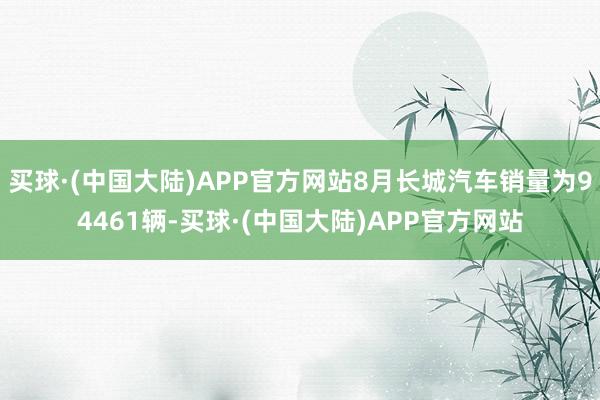 买球·(中国大陆)APP官方网站8月长城汽车销量为94461辆-买球·(中国大陆)APP官方网站