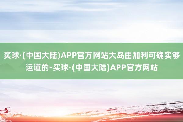 买球·(中国大陆)APP官方网站大岛由加利可确实够运道的-买球·(中国大陆)APP官方网站