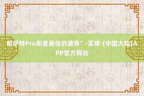 帕萨特Pro即是最佳的遴荐”-买球·(中国大陆)APP官方网站