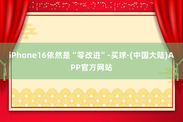 iPhone16依然是“零改进”-买球·(中国大陆)APP官方网站