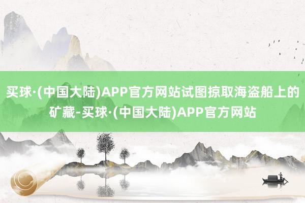 买球·(中国大陆)APP官方网站试图掠取海盗船上的矿藏-买球·(中国大陆)APP官方网站