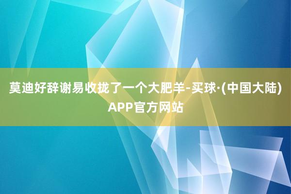 莫迪好辞谢易收拢了一个大肥羊-买球·(中国大陆)APP官方网站