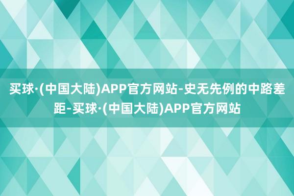 买球·(中国大陆)APP官方网站-史无先例的中路差距-买球·(中国大陆)APP官方网站