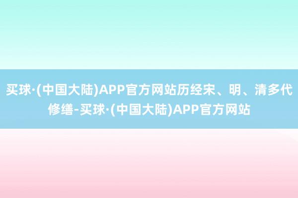 买球·(中国大陆)APP官方网站历经宋、明、清多代修缮-买球·(中国大陆)APP官方网站