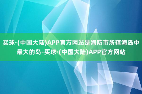 买球·(中国大陆)APP官方网站是海防市所辖海岛中最大的岛-买球·(中国大陆)APP官方网站