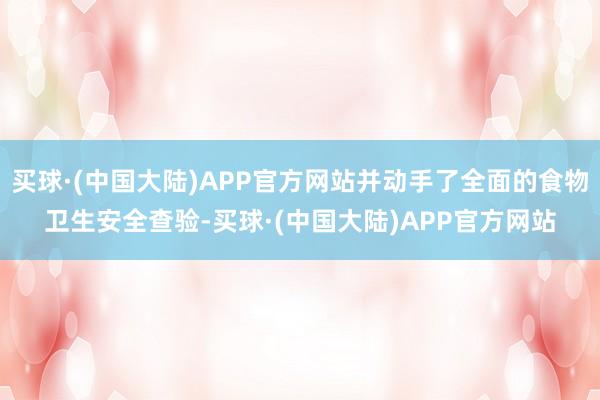 买球·(中国大陆)APP官方网站并动手了全面的食物卫生安全查验-买球·(中国大陆)APP官方网站