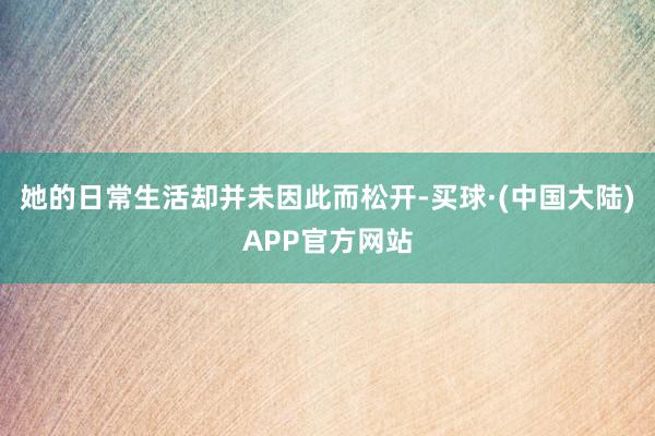 她的日常生活却并未因此而松开-买球·(中国大陆)APP官方网站