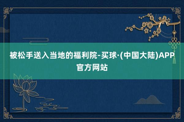 被松手送入当地的福利院-买球·(中国大陆)APP官方网站