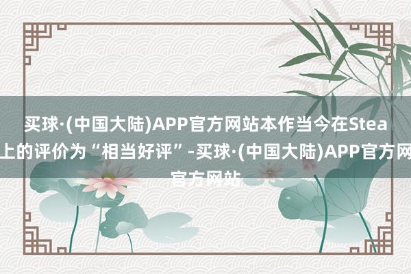 买球·(中国大陆)APP官方网站本作当今在Steam上的评价为“相当好评”-买球·(中国大陆)APP官方网站