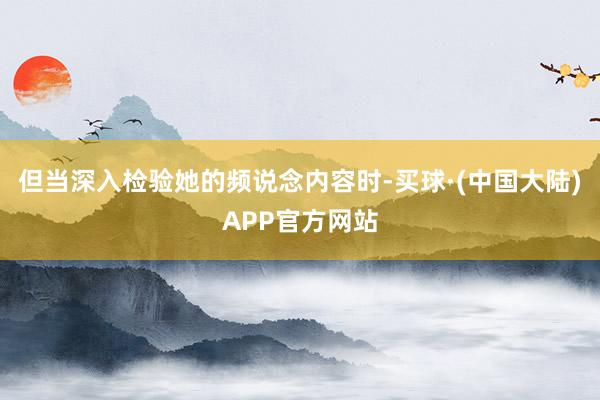 但当深入检验她的频说念内容时-买球·(中国大陆)APP官方网站