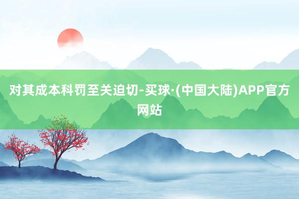 对其成本科罚至关迫切-买球·(中国大陆)APP官方网站