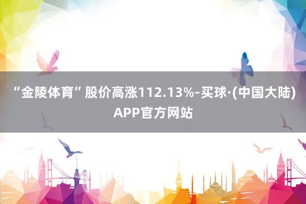 “金陵体育”股价高涨112.13%-买球·(中国大陆)APP官方网站