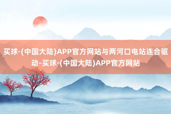 买球·(中国大陆)APP官方网站与两河口电站连合驱动-买球·(中国大陆)APP官方网站