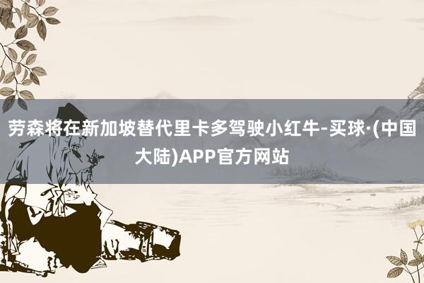 劳森将在新加坡替代里卡多驾驶小红牛-买球·(中国大陆)APP官方网站