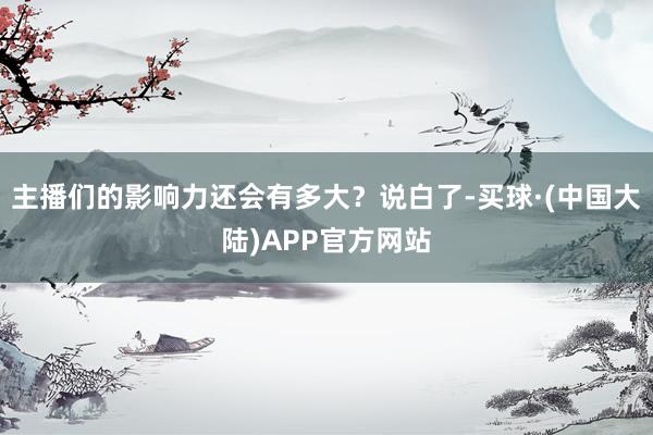 主播们的影响力还会有多大？说白了-买球·(中国大陆)APP官方网站