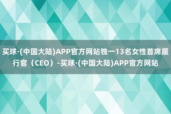 买球·(中国大陆)APP官方网站独一13名女性首席履行官（CEO）-买球·(中国大陆)APP官方网站