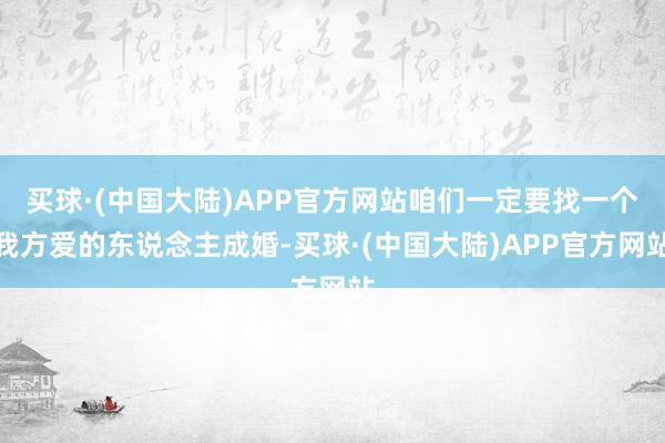 买球·(中国大陆)APP官方网站咱们一定要找一个我方爱的东说念主成婚-买球·(中国大陆)APP官方网站