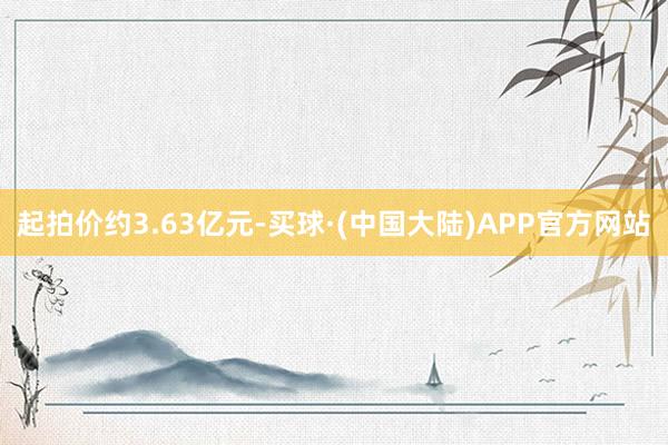 起拍价约3.63亿元-买球·(中国大陆)APP官方网站