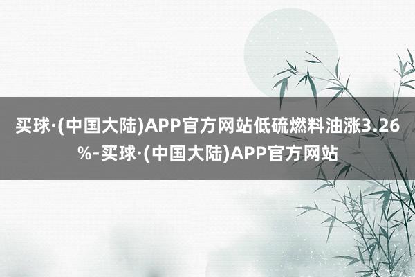 买球·(中国大陆)APP官方网站低硫燃料油涨3.26%-买球·(中国大陆)APP官方网站