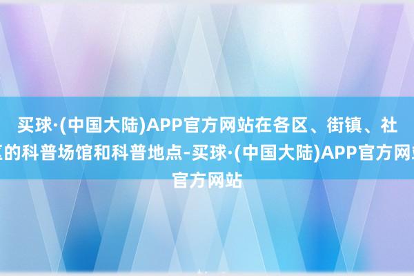 买球·(中国大陆)APP官方网站在各区、街镇、社区的科普场馆和科普地点-买球·(中国大陆)APP官方网站