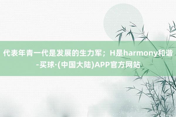 代表年青一代是发展的生力军；H是harmony和谐-买球·(中国大陆)APP官方网站