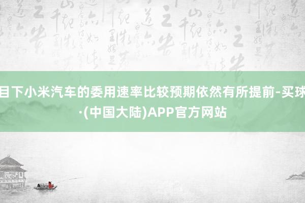 目下小米汽车的委用速率比较预期依然有所提前-买球·(中国大陆)APP官方网站