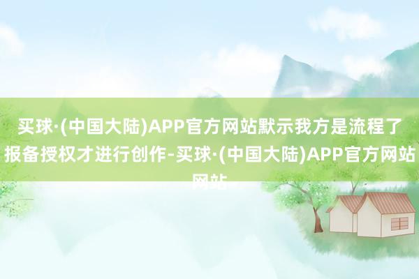 买球·(中国大陆)APP官方网站默示我方是流程了报备授权才进行创作-买球·(中国大陆)APP官方网站