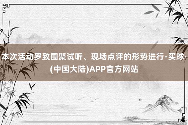 本次活动罗致围聚试听、现场点评的形势进行-买球·(中国大陆)APP官方网站