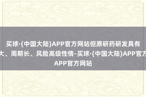 买球·(中国大陆)APP官方网站但原研药研发具有参预大、周期长、风险高级性情-买球·(中国大陆)APP官方网站