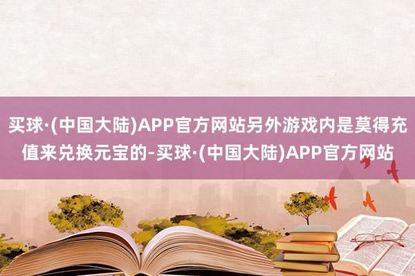 买球·(中国大陆)APP官方网站另外游戏内是莫得充值来兑换元宝的-买球·(中国大陆)APP官方网站