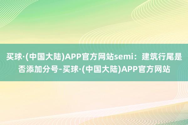 买球·(中国大陆)APP官方网站semi：建筑行尾是否添加分号-买球·(中国大陆)APP官方网站