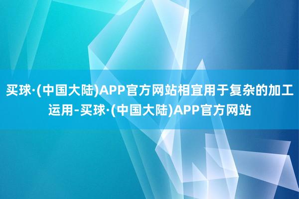 买球·(中国大陆)APP官方网站相宜用于复杂的加工运用-买球·(中国大陆)APP官方网站