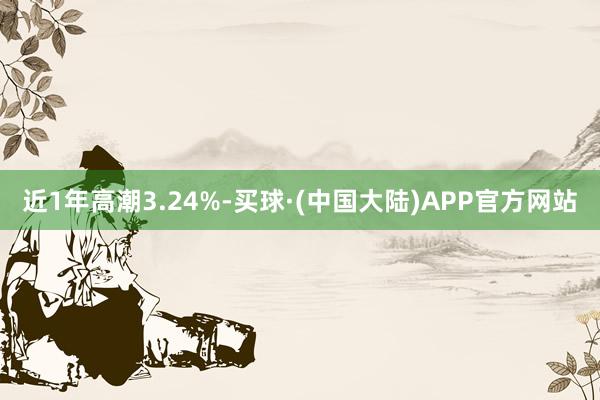 近1年高潮3.24%-买球·(中国大陆)APP官方网站