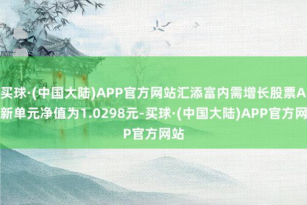 买球·(中国大陆)APP官方网站汇添富内需增长股票A最新单元净值为1.0298元-买球·(中国大陆)APP官方网站