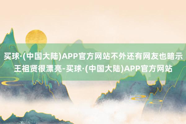 买球·(中国大陆)APP官方网站不外还有网友也暗示王祖贤很漂亮-买球·(中国大陆)APP官方网站