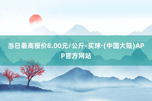 当日最高报价8.00元/公斤-买球·(中国大陆)APP官方网站