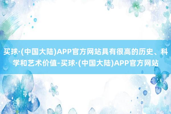 买球·(中国大陆)APP官方网站具有很高的历史、科学和艺术价值-买球·(中国大陆)APP官方网站