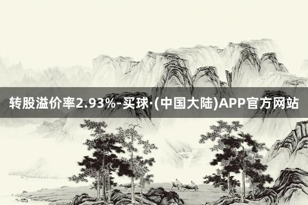 转股溢价率2.93%-买球·(中国大陆)APP官方网站